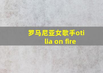 罗马尼亚女歌手otilia on fire